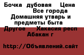 Бочка  дубовая  › Цена ­ 4 600 - Все города Домашняя утварь и предметы быта » Другое   . Хакасия респ.,Абакан г.